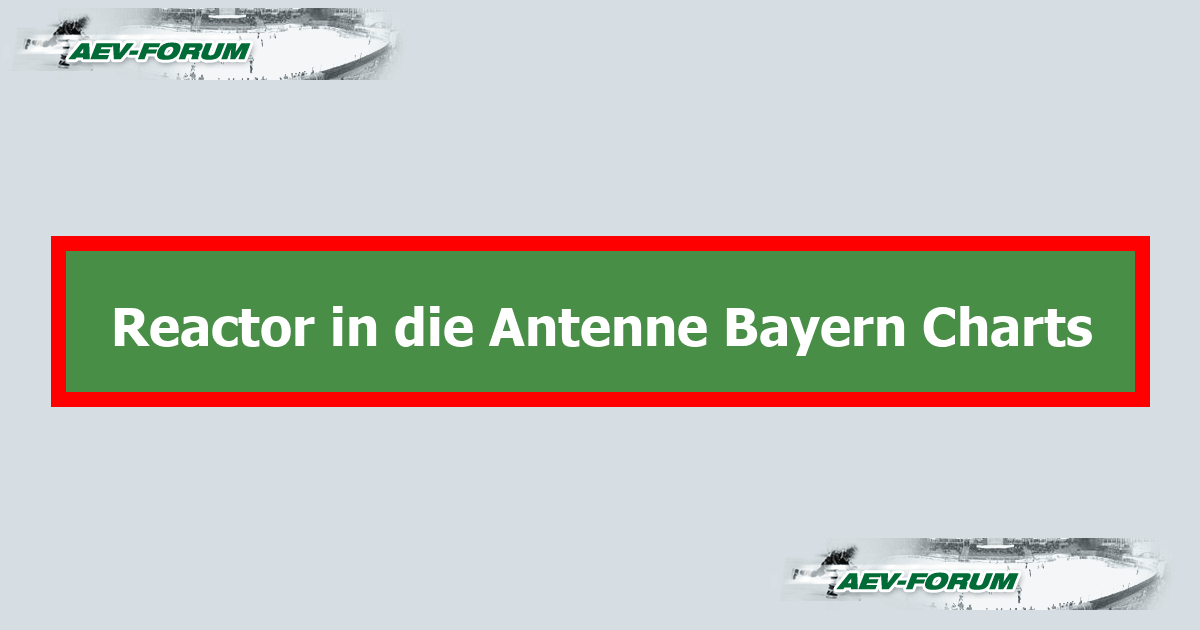 Reactor in die Antenne Bayern Charts AEVForum